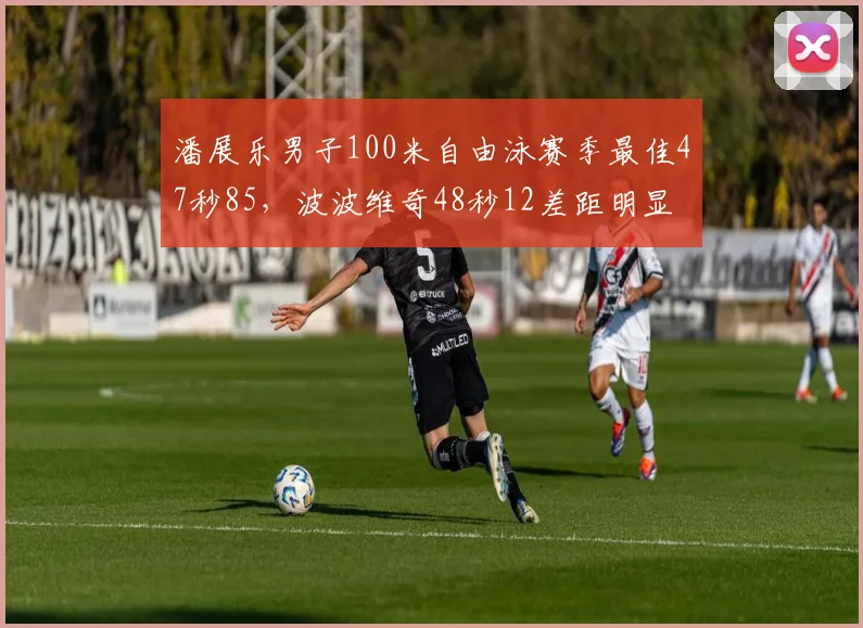 潘展乐男子100米自由泳赛季最佳47秒85，波波维奇48秒12差距明显